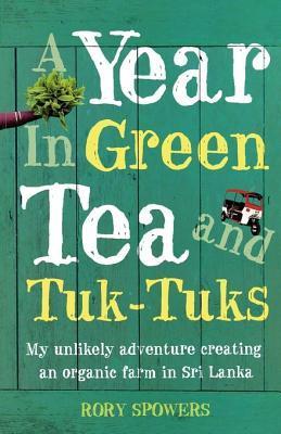 Book cover of A Year In Green Tea And Tuk-Tuks: My Unlikely Adventure Creating An Eco Farm In Sri Lanka by Rory Spowers