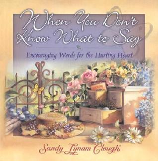 Book cover of When You Don't Know What to Say: Encouraging Words for the Hurting Heart by Sandy Lynam Clough (Artist)