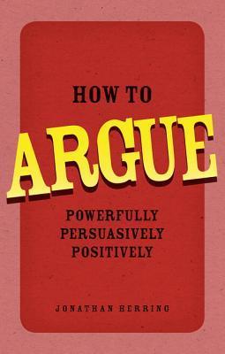 Book cover of How To Argue: Powerfully, Persuasively, Positively by Jonathan Herring