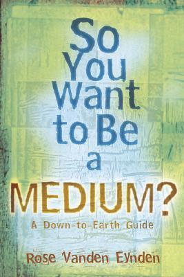 Book cover of So You Want To Be A Medium: A Down To Earth Guide by Rose Vanden Eynden