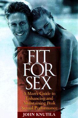 Book cover of Fit For Sex : A Man's Guide To Enhancing And Maintaining Peak Sexual Performance by John Knutila