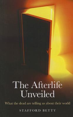Book cover of The Afterlife Unveiled: What The Dead Are Telling Us About Their World by Stafford Betty