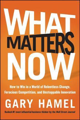 Book cover of What Matters Now: How To Win In A World Of Relentless Change, Ferocious Competition, And Unstoppable Innovation by Gary Hamel