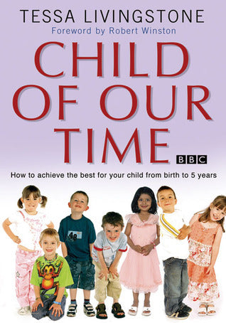 Book cover of Child Of Our Time: How To Achieve The Best For Your Child From Birth To 5 Years by Tessa Livingstone, Robert Winston (Foreword by)