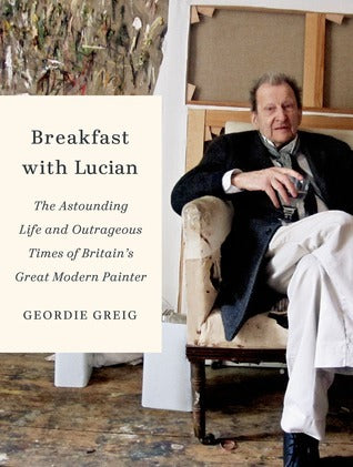Book cover of Breakfast With Lucian: The Astounding Life And Outrageous Times Of Britain's Great Modern Painter by Geordie Greig