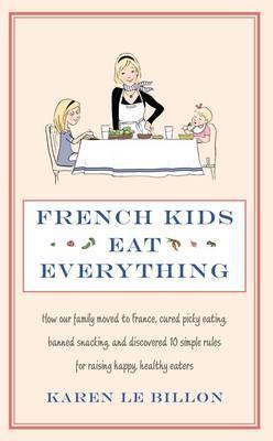 Book cover of French Kids Eat Everything: How Our Family Moved to France, Cured Picky Eating, Banned Snacking and Discovered 10 Simple Rules for Raising Happy by Karen Le Billon