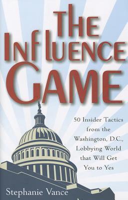 Book cover of The Influence Game: 50 Insider Tactics From The Washington D.C. Lobbying World That Will Get You To Yes by Stephanie Vance