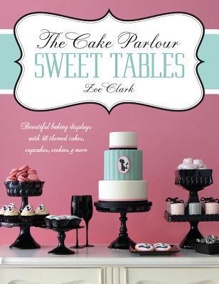 Book cover of The Cake Parlour Sweet Tables: Beautiful Baking Displays With 40 Themed Cakes, Cupcakes, Cookies & More by Zoe Clark