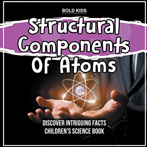 Book cover of Structural Components Of Atoms Discover Intriguing Facts Children's Science Book by Bold Kids