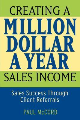 Book cover of Creating a Million-Dollar-a-Year Sales Income: Sales Success Through Client Referrals by Paul M. McCord