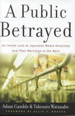 Book cover of A Public Betrayed: An Inside Look at Japanese Media Atrocities and Their Warnings to the West by Adam Gamble, Takesato Watanabe