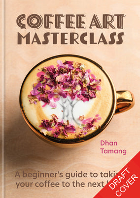 Book cover of Coffee Art Masterclass: 50 Incredible Coffee Designs For The Home Barista by Dhan Tamang