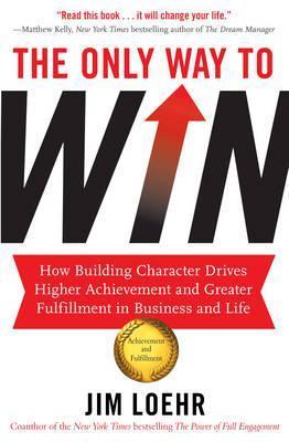 Book cover of The Only Way To Win: How Building Character Drives Higher Achievement And Greater Fulfilment In Business And Life by Jim Loehr