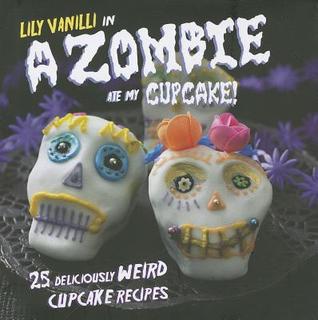 Book cover of A Zombie Ate My Cupcake!: 25 Deliciously Weird Cupcake Recipes by Lily Vanilli