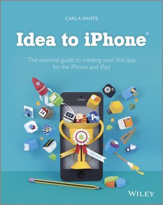 Book cover of Idea To iPhone: The Essential Guide To Creating Your First App For The iPhone And iPad by Carla White