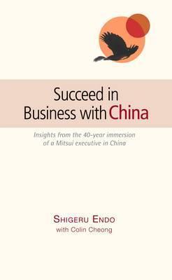 Book cover of Succeed In Business With China: Insights From The 40-Year Immersion Of A Mitsui Executive In China by Shigeru Endo