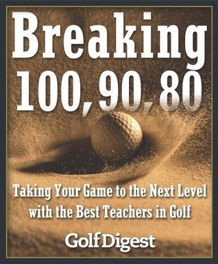 Book cover of Breaking 100, 90, 80: Taking Your Game To The Next Level With The Best Teachers In Golf by Golf Digest