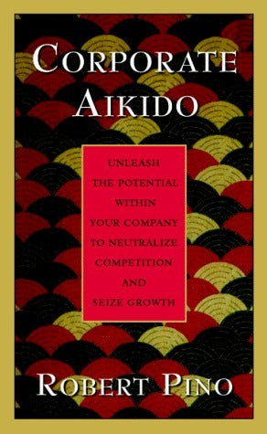 Book cover of Corporate Aikido: Unleash The Potential Within Your Company To Neutralize Competition And Seize Growth by Robert Pino