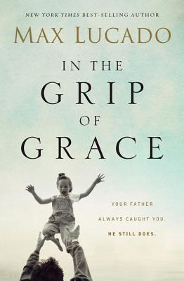 Book cover of In The Grip Of Grace: Your Father Always Caught You. He Still Does by Max Lucado