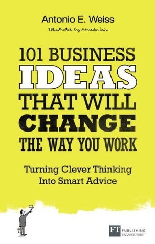 Book cover of 101 Business Ideas That Will Change The Way You Work: Turning Clever Thinking Into Smart Advice by Antonio E. Weiss