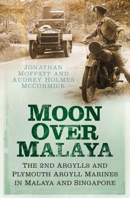 Book cover of Moon Over Malaya: The 2nd Argylls And Plymouth Argyll Royal Marines In Malaya And Singapore by Jonathan Moffatt, Audrey Holmes McCormick