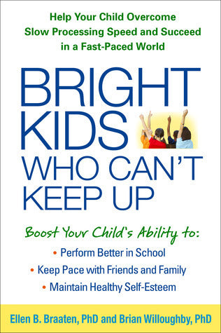 Book cover of Bright Kids Who Can't Keep Up: Help Your Child Overcome Slow Processing Speed And Succeed In A Fast-Paced World by Ellen B. Braaten, Brian Willoughby