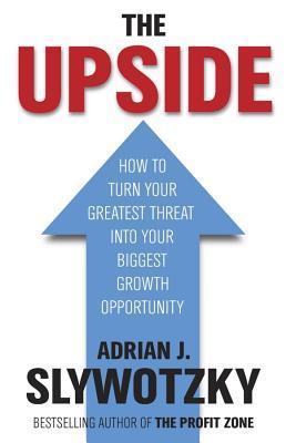 Book cover of The Upside: From Risk Taking To Risk Shaping - How To Turn Your Greatest Threat Into Your Biggest Growth Opportunity by Adrian J. Slywotzky