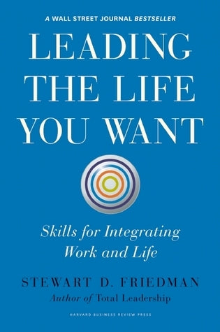 Book cover of Leading The Life You Want: Skills For Integrating Work And Life by Stewart D. Friedman