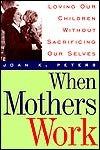 Book cover of When Mothers Work: Loving Our Children Without Sacrificing Our Selves by Joan K. Peters