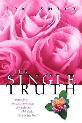 Book cover of The Single Truth: Challenging The Misconceptions Of Singleness With God's Consuming Truth by Lori Smith