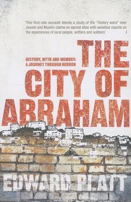 Book cover of The City Of Abraham: History, Myth And Memory: A Journey Through Hebron by Edward Platt