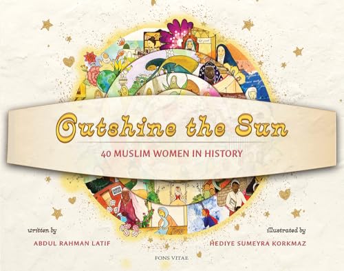 Book cover of Outshine the Sun: 40 Muslim Women in History by Abdul Rahman Latif, A.R. Latif