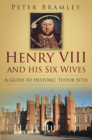Book cover of Henry Viii And His Six Wives: A Guide To Historic Tudor Sites by Peter Bramley