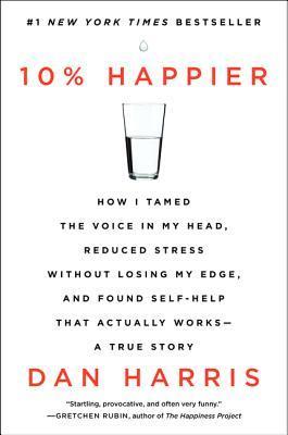 Book cover of 10% Happier: How I Tamed the Voice In My Head, Reduced Stress Without Losing My Edge, And Found Self-Help That Actually Works – A True Story by Dan Harris