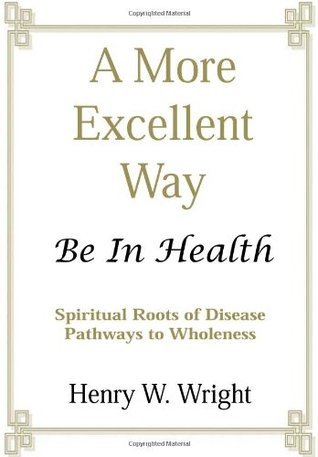 Book cover of A More Excellent Way: Be In Health: Pathways Of Wholeness, Spiritual Roots Of Disease by Henry W. Wright