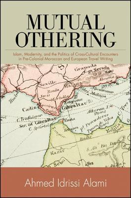 Book cover of Mutual Othering: Islam, Modernity, and the Politics of Cross-Cultural Encounters in Pre-Colonial Moroccan and European Travel Writing by Ahmed Idrissi Alami