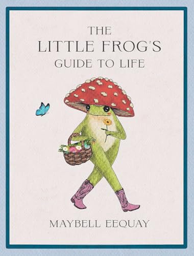Book cover of The Little Frog's Guide To Life: Love, Advice And Inspiration For Every Day From The Internet’s Beloved Mushroom Frog by Maybell Eequay