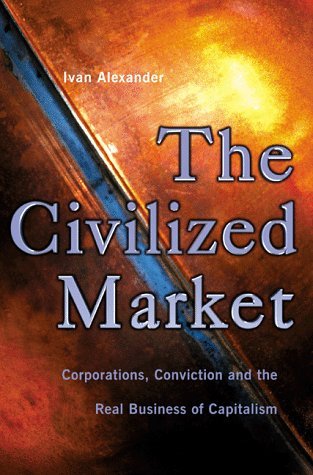 Book cover of The Civilized Market: Corporations, Conviction And The Real Business Of Capitalism by Ivan Alexander