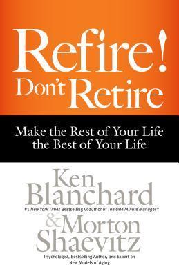 Book cover of Refire! Don't Retire: Make The Rest Of Your Life The Best Of Your Life by Kenneth H. Blanchard, Morton Shaevitz
