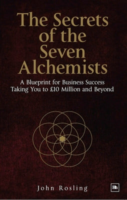 Book cover of The Secrets Of The Seven Alchemists: A Blueprint For Business Success, Taking You To £10 Million And Beyond by John Rosling