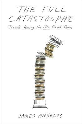 Book cover of The Full Catastrophe: Travels Among The New Greek Ruins by James Angelos