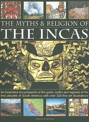 Book cover of The Myths and Religion of the Incas: An Illustrated Encyclopedia of the Gods, Myths and Legends of the Incas, Paracas, Nasca, Moche, Wari, Chimu and ... by David M. Jones