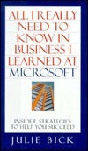Book cover of All I Really Need to Know in Business I Learned at Microsoft: Insider Strategies to Help You Succeed by Julie Bick
