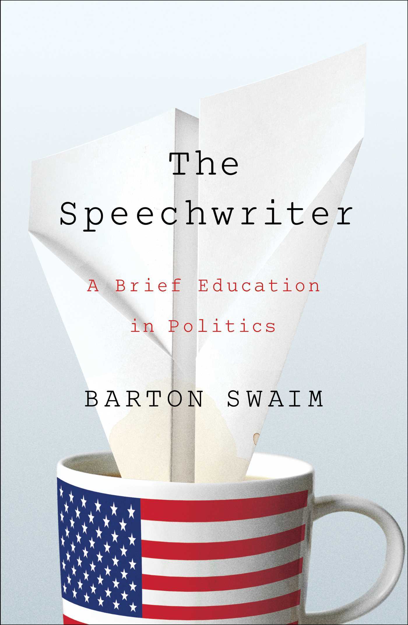 Book cover of The Speechwriter: A Brief Education in Politics by Barton Swaim