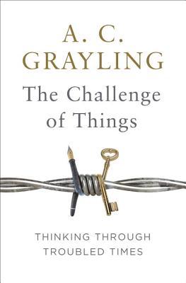 Book cover of The Challenge of Things: Thinking Through Troubled Times by A.C. Grayling