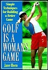 Book cover of Golf Is A Woman's Game: Simple Techniques For Building A Better Game by Jane Horn