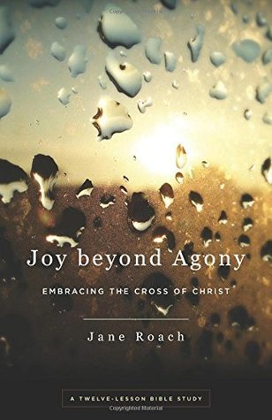 Book cover of Joy Beyond Agony: Embracing The Cross Of Christ, A Twelve-Lesson Bible Study by Jane Roach