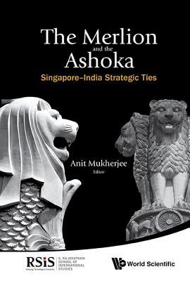 Book cover of Merlion And The Ashoka, The: Singapore-India Strategic Ties by Anit Mukherjee (Ed.)