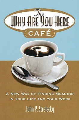 Book cover of The Why Are You Here Cafe: A New Way Of Finding Meaning In Your Life And Your Work by John P. Strelecky