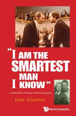 Book cover of I Am The Smartest Man I Know: A Nobel Laureate's Difficult Journey by Ivar Giaever